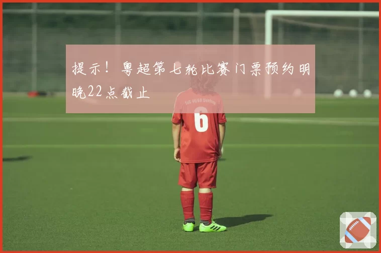 提示！粤超第七轮比赛门票预约明晚22点截止