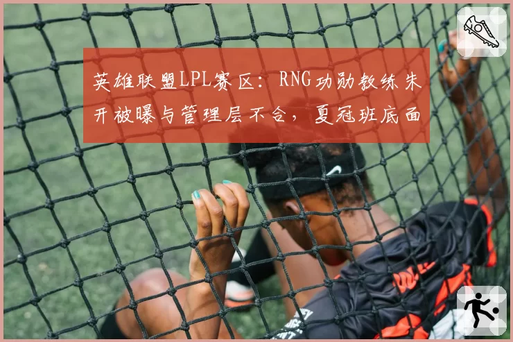 英雄联盟LPL赛区：RNG功勋教练朱开被曝与管理层不合，夏冠班底面临重组危机