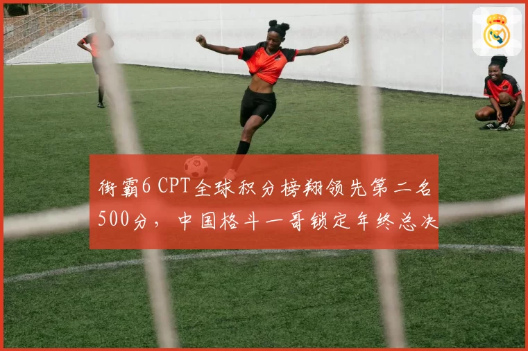 街霸6 CPT全球积分榜翔领先第二名500分，中国格斗一哥锁定年终总决赛席位