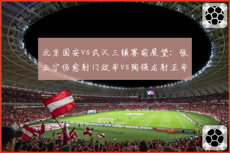 北京国安vs武汉三镇赛前展望：张玉宁伤愈射门效率vs陶强龙射正率35%成胜负手