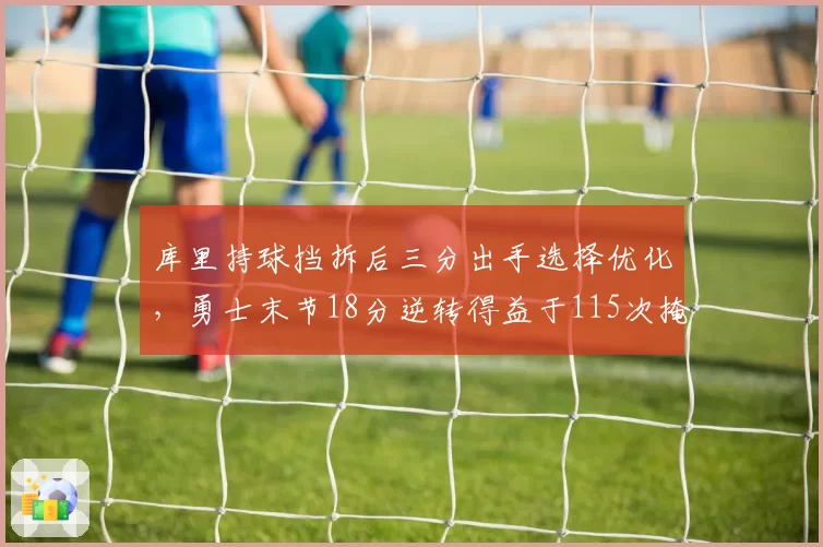 库里持球挡拆后三分出手选择优化，勇士末节18分逆转得益于115次掩护拆解