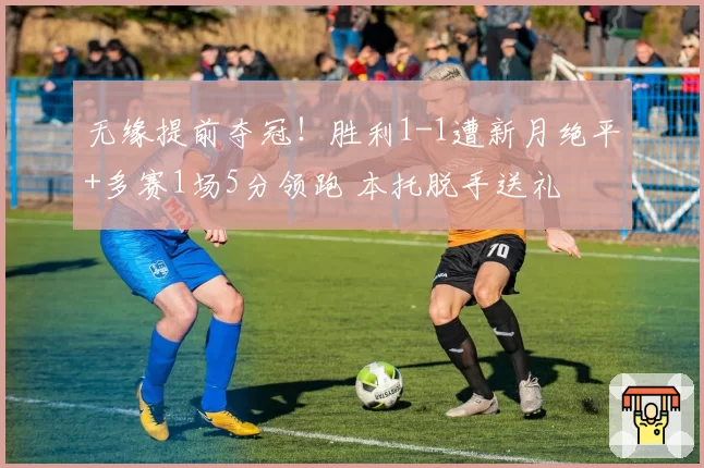 无缘提前夺冠！胜利1-1遭新月绝平+多赛1场5分领跑 本托脱手送礼