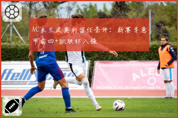 AC米兰皮奥利留任条件：新赛季意甲前四+欧联杯八强