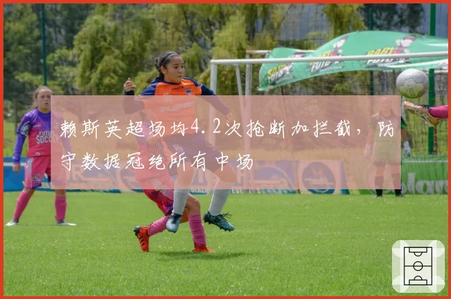 赖斯英超场均4.2次抢断加拦截，防守数据冠绝所有中场