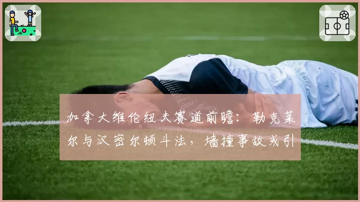 加拿大维伦纽夫赛道前瞻:勒克莱尔与汉密尔顿斗法,墙撞事故或引争议
