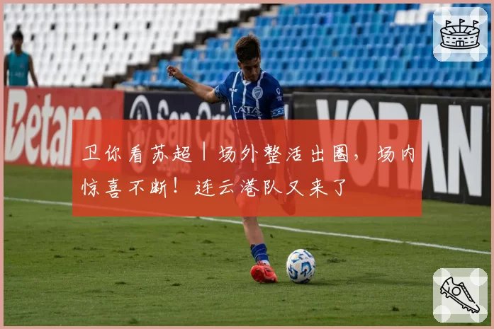 卫你看苏超｜场外整活出圈，场内惊喜不断！连云港队又来了