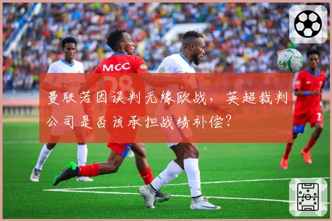 曼联若因误判无缘欧战,英超裁判公司是否该承担战绩补偿?