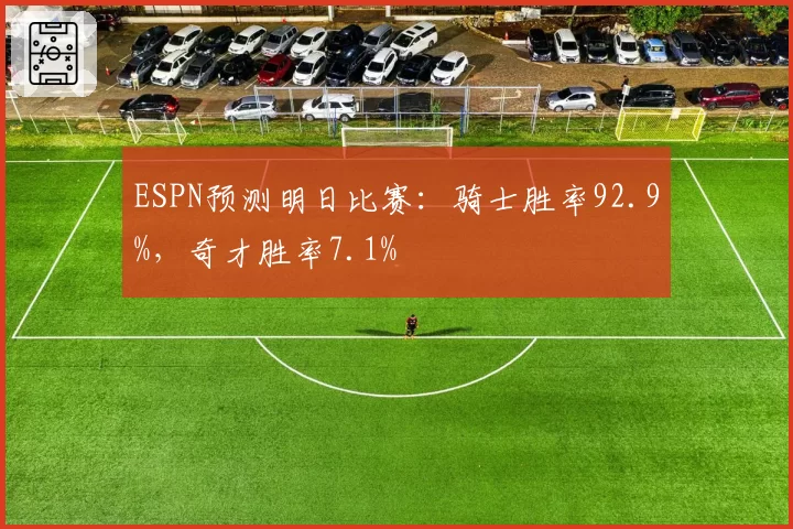 ESPN预测明日比赛：骑士胜率92.9%，奇才胜率7.1%