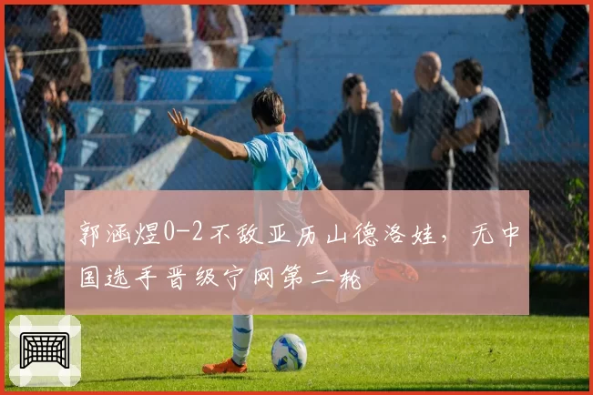 郭涵煜0-2不敌亚历山德洛娃，无中国选手晋级宁网第二轮