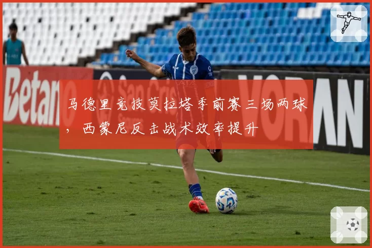 马德里竞技莫拉塔季前赛三场两球，西蒙尼反击战术效率提升