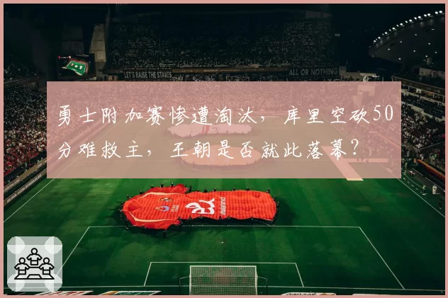 勇士附加赛惨遭淘汰，库里空砍50分难救主，王朝是否就此落幕？