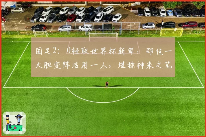 国足2:0轻取世界杯新军,邵佳一大胆变阵活用一人,堪称神来之笔