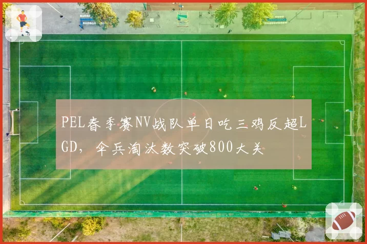 PEL春季赛NV战队单日吃三鸡反超LGD，伞兵淘汰数突破800大关
