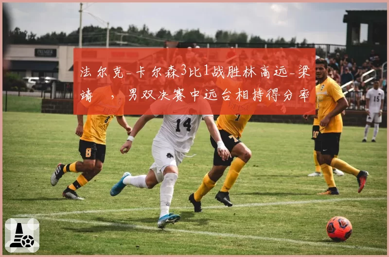 法尔克_卡尔森3比1战胜林高远_梁靖崑，男双决赛中远台相持得分率占优