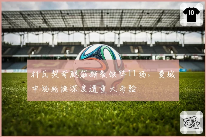 科瓦契奇腿筋撕裂缺阵11场,曼城中场轮换深度遭重大考验