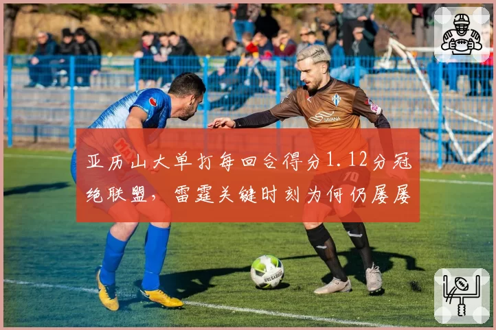 亚历山大单打每回合得分1.12分冠绝联盟，雷霆关键时刻为何仍屡屡断电？