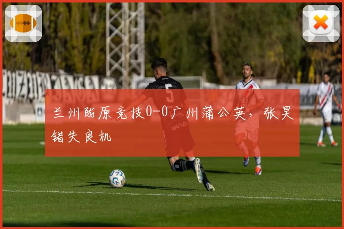 兰州陇原竞技0-0广州蒲公英，张昊错失良机