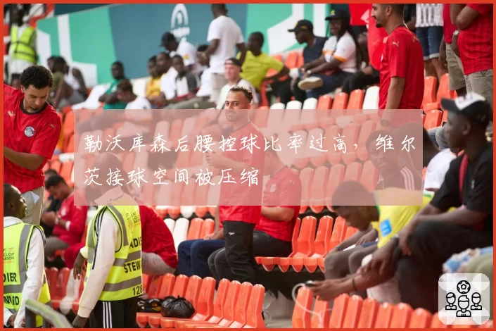 勒沃库森后腰控球比率过高,维尔茨接球空间被压缩