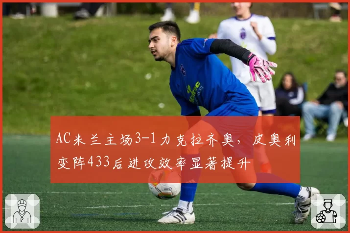 AC米兰主场3-1力克拉齐奥,皮奥利变阵433后进攻效率显著提升