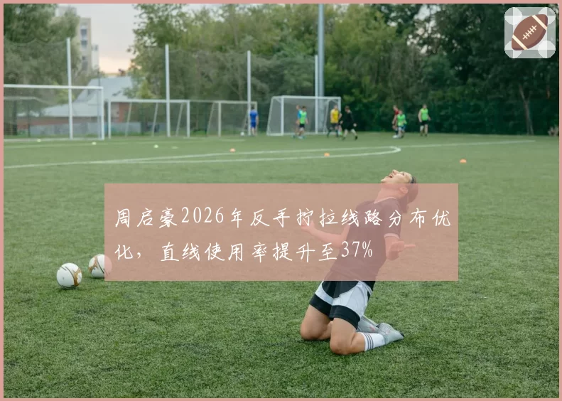 周启豪2026年反手拧拉线路分布优化，直线使用率提升至37%