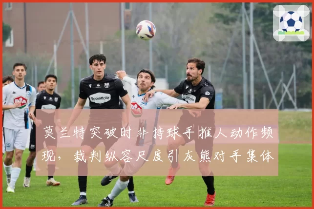 莫兰特突破时非持球手推人动作频现，裁判纵容尺度引灰熊对手集体抗议