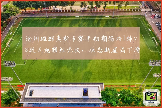 沧州雄狮奥斯卡赛季初期场均1球vs近五轮颗粒无收，状态断崖式下滑
