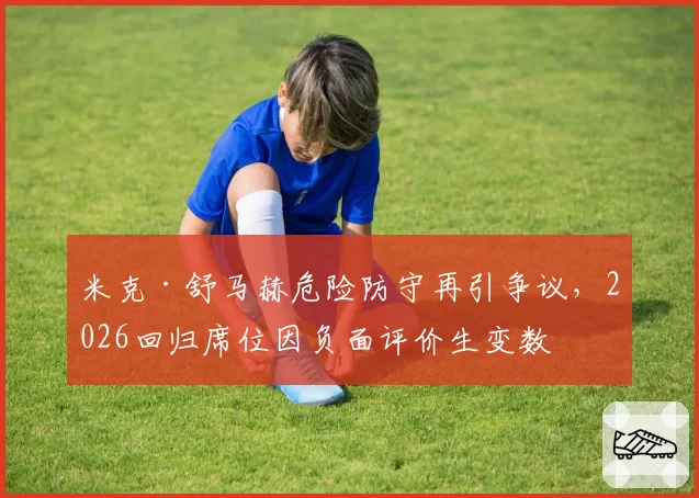 米克·舒马赫危险防守再引争议，2026回归席位因负面评价生变数
