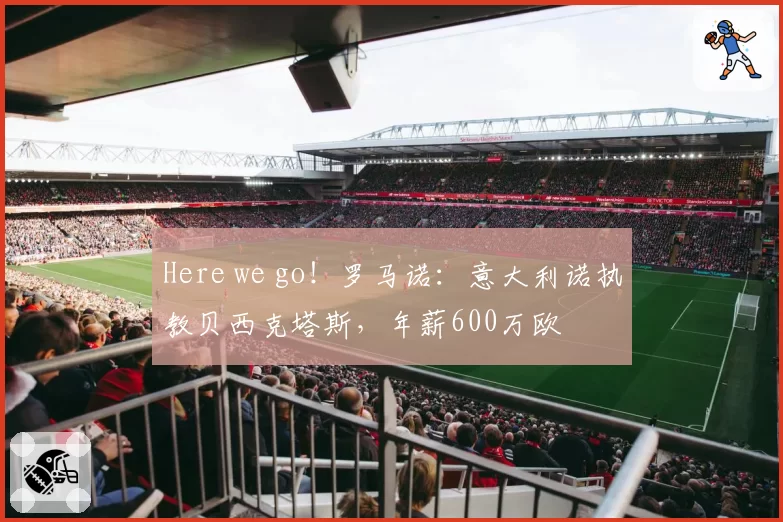 Here we go!罗马诺:意大利诺执教贝西克塔斯,年薪600万欧