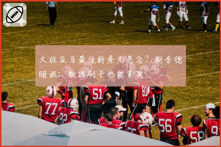 文班亚马最佳新秀无悬念？斯奈德暗讽：数据刷子也能拿奖