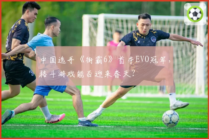 中国选手《街霸6》首夺EVO冠军，格斗游戏能否迎来春天？