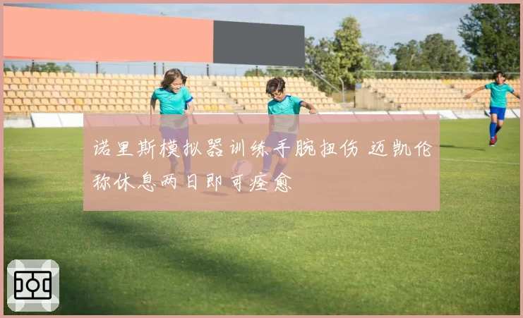 诺里斯模拟器训练手腕扭伤 迈凯伦称休息两日即可痊愈