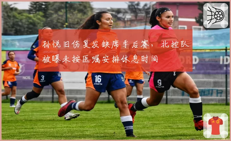 孙悦旧伤复发缺席季后赛，北控队被曝未按医嘱安排休息时间