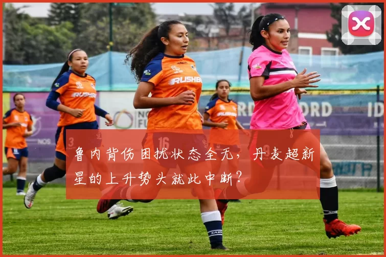 鲁内背伤困扰状态全无,丹麦超新星的上升势头就此中断?
