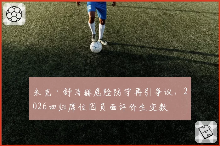 米克·舒马赫危险防守再引争议，2026回归席位因负面评价生变数